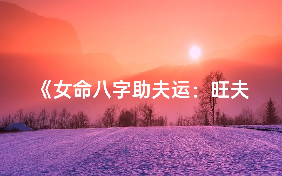 《女命八字助夫运：旺夫旺家的秘诀》
