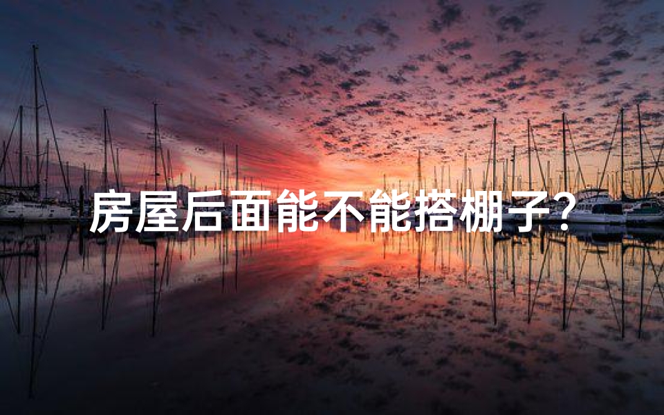 房屋后面能不能搭棚子？(屋后搭棚风水解析：适宜否？)