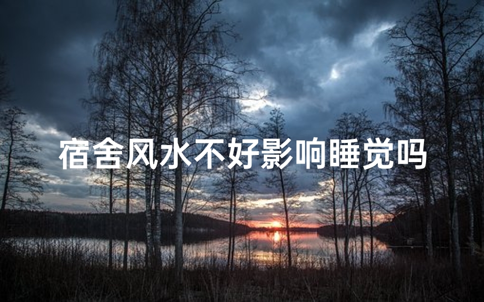 宿舍风水不好影响睡觉吗—宿舍风水不佳，睡眠质量受影响？