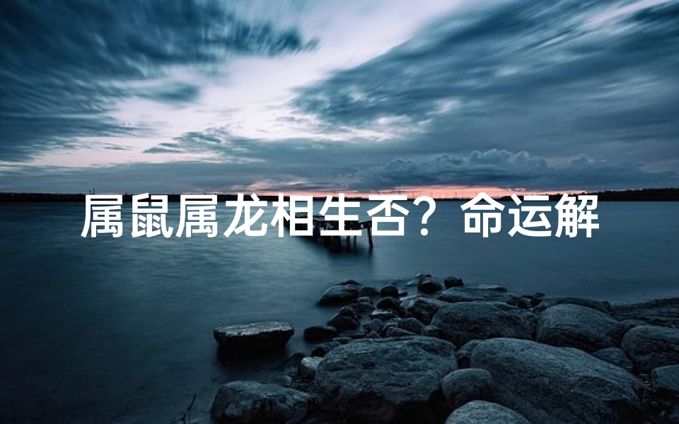 属鼠属龙相生否？命运解析大揭秘