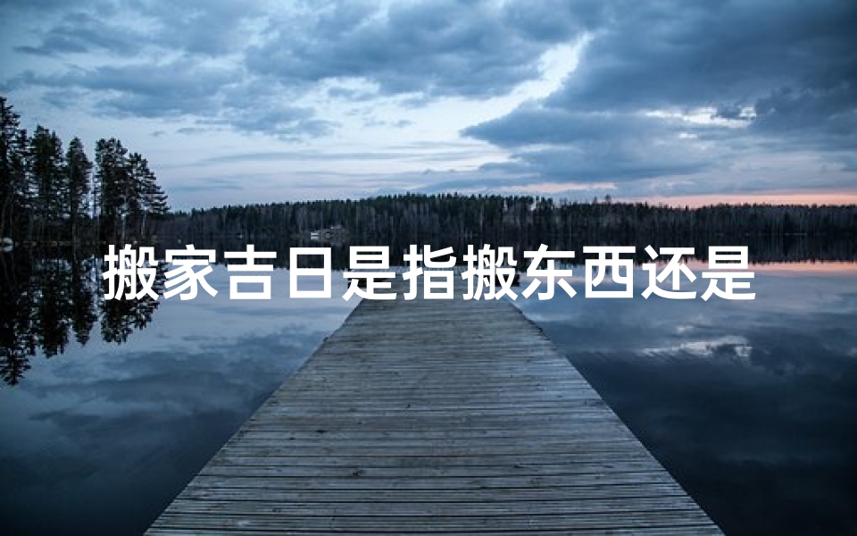 搬家吉日是指搬东西还是入住(搬家吉日与搬家一样吗？)