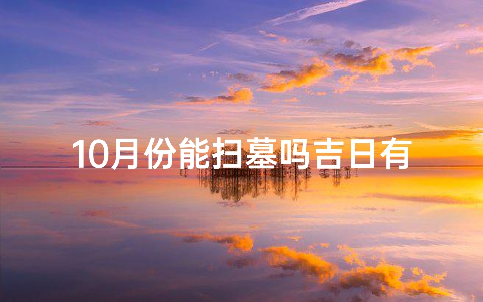 10月份能扫墓吗吉日有哪些(10月扫墓吉日盘点：这些日子最适宜祭祖)