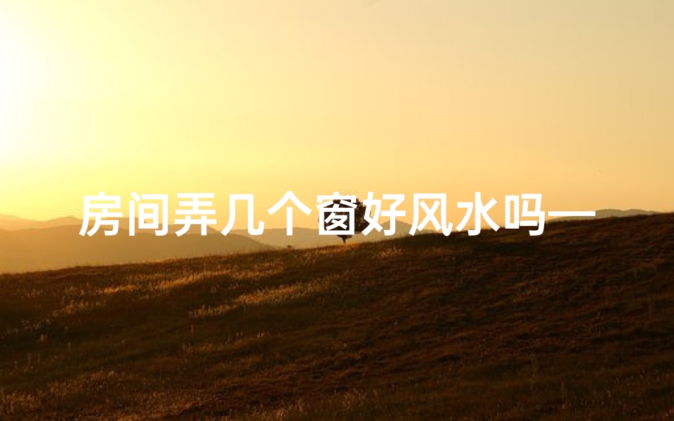 房间弄几个窗好风水吗—房间窗户数量风水宜忌解析
