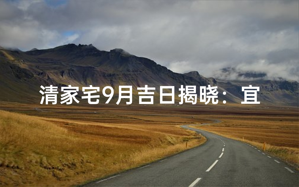 清家宅9月吉日揭晓：宜选良辰吉日，福满家门
