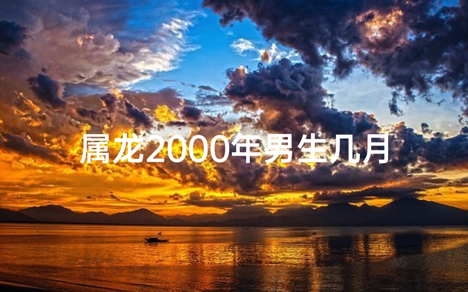 属龙2000年男生几月好、2000年属龙男孩几月出生好