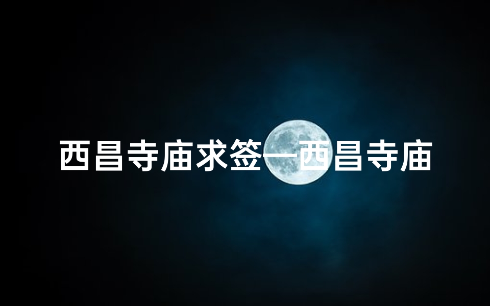 西昌寺庙求签—西昌寺庙求签：神秘签文指引人生方向