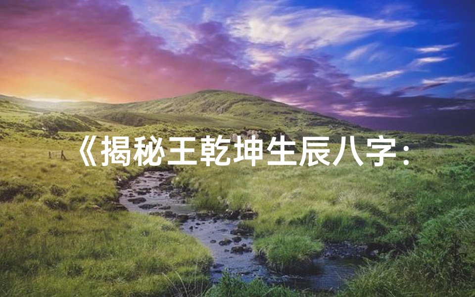 《揭秘王乾坤生辰八字：命理分析大揭秘》