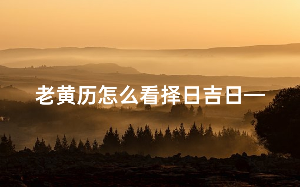 老黄历怎么看择日吉日—关键词：老黄历、择日吉日《老黄历揭秘：如何挑选择日吉日》
