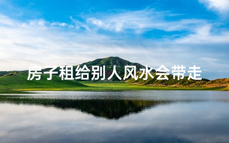 房子租给别人风水会带走财运吗-租房风水禁忌：房子租给别人会坏风水吗？