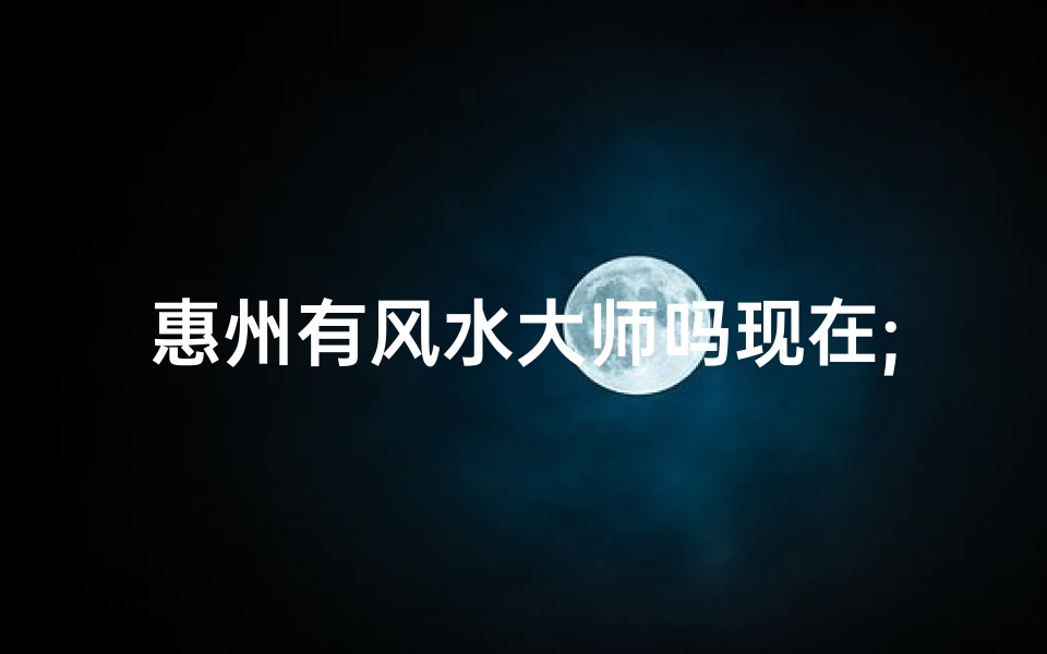 惠州有风水大师吗现在;惠州风水大师：揭秘当地神秘风水之谜