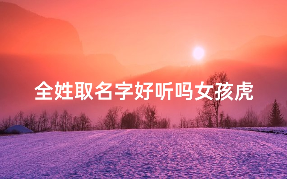 全姓取名字好听吗女孩虎宝宝、《全姓虎宝宝，好听名字闪耀新生》