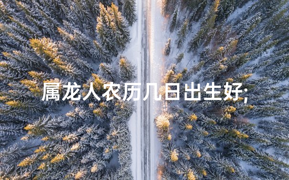 属龙人农历几日出生好;属龙之人：农历几日出生最佳？