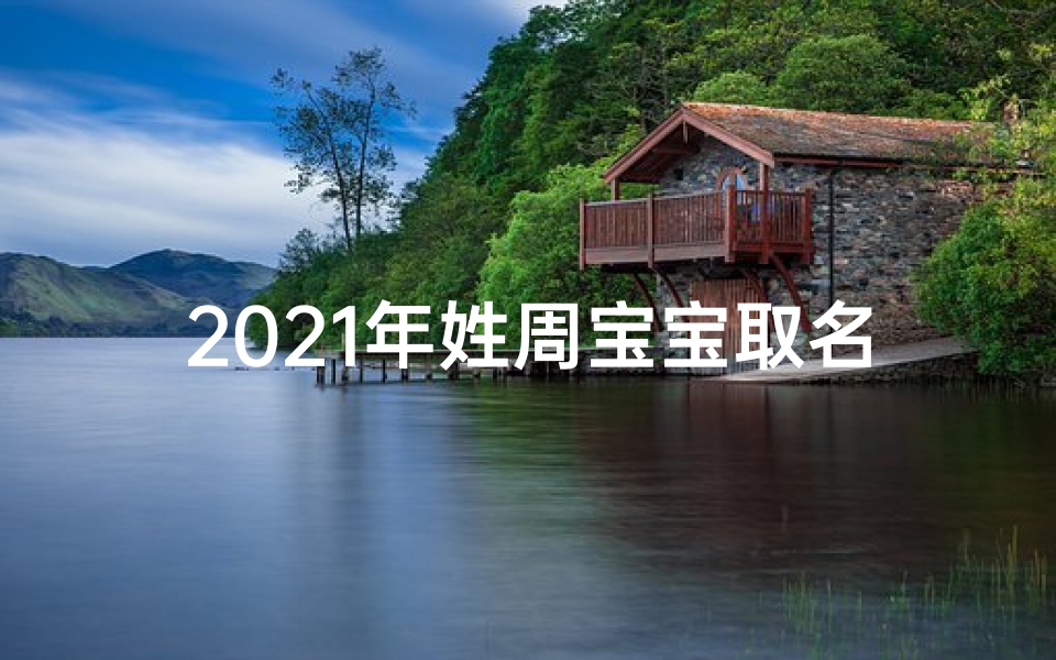 2021年姓周宝宝取名字大全-《周家新生宝宝，如何取一个吉祥好听的乳名？》