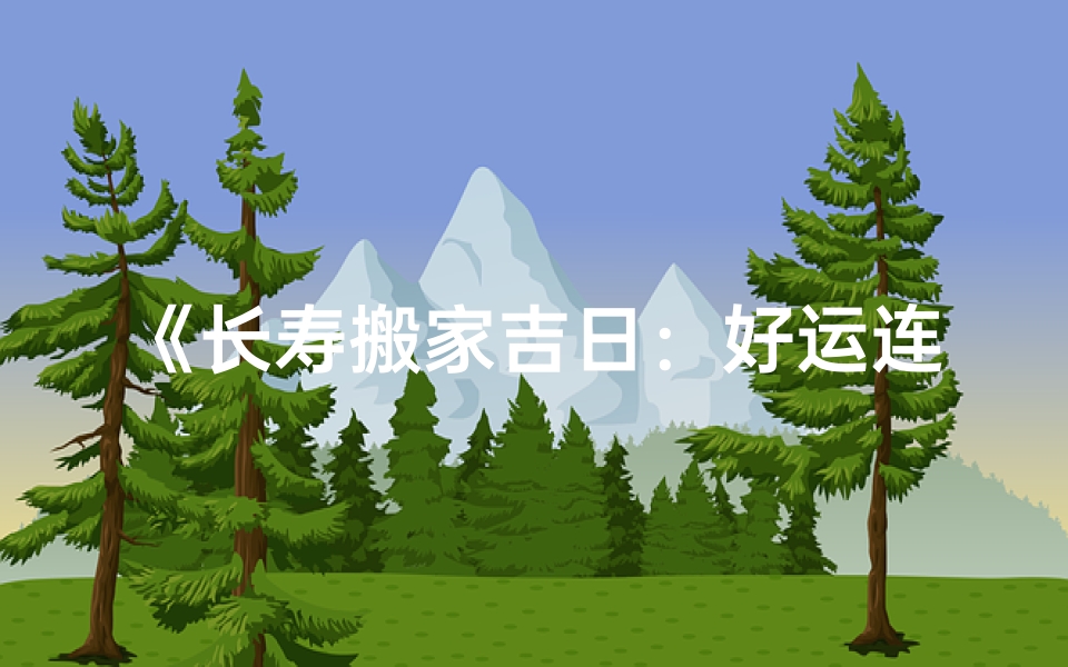 《长寿搬家吉日：好运连连，幸福安康新家启程》