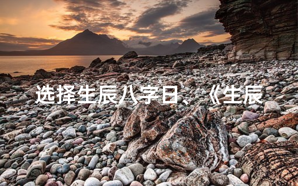 选择生辰八字日、《生辰八字选吉日：揭秘最佳良辰吉日选择方法》
