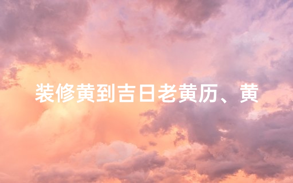 装修黄到吉日老黄历、黄道吉日装修，吉言吉语好风水
