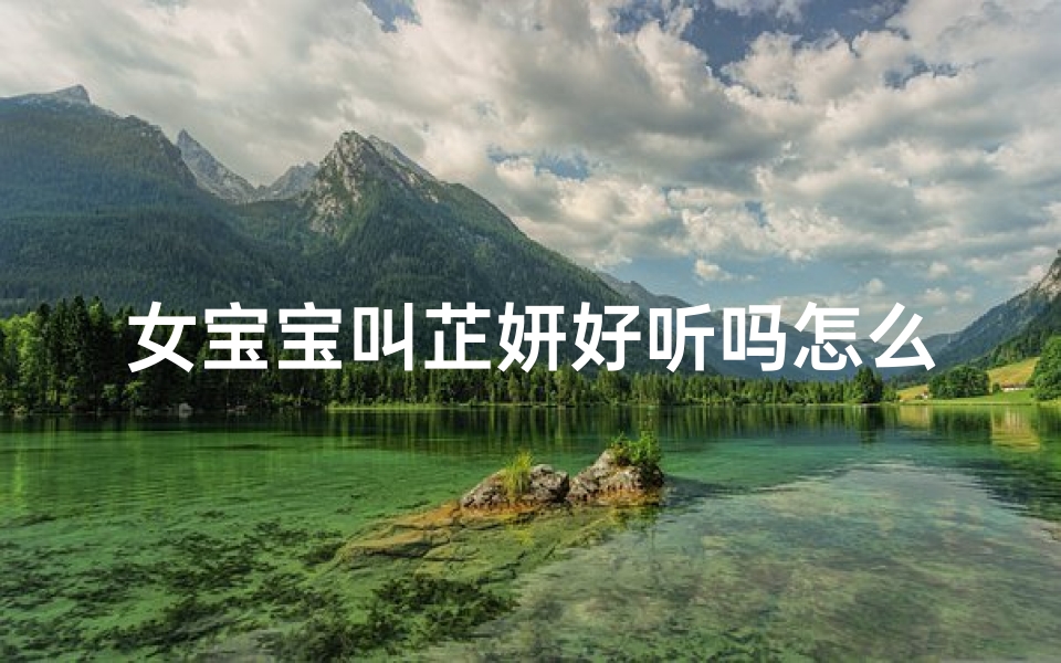 女宝宝叫芷妍好听吗怎么取名;芷妍宝宝名字好听吗？探寻优雅与美好的命名之道