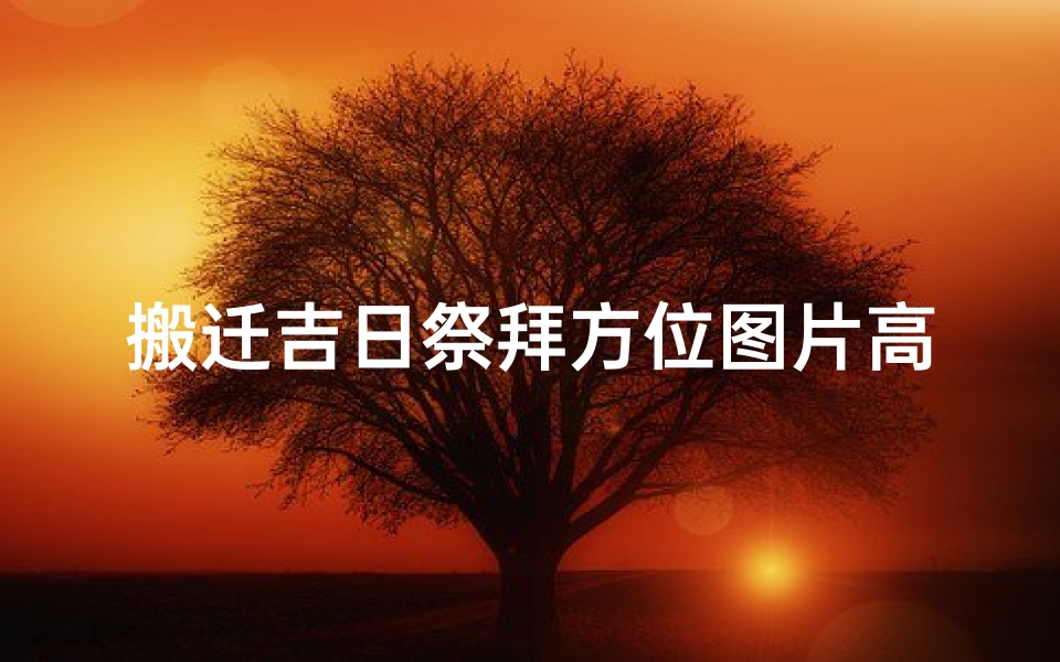 搬迁吉日祭拜方位图片高清;搬迁吉日祭拜方位图片高清中心，风水布局秘籍大揭秘