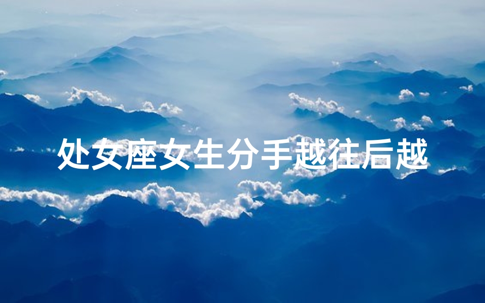 处女座女生分手越往后越爱前任吗—处女座女生分手后越想越爱，前任成心头朱砂痣