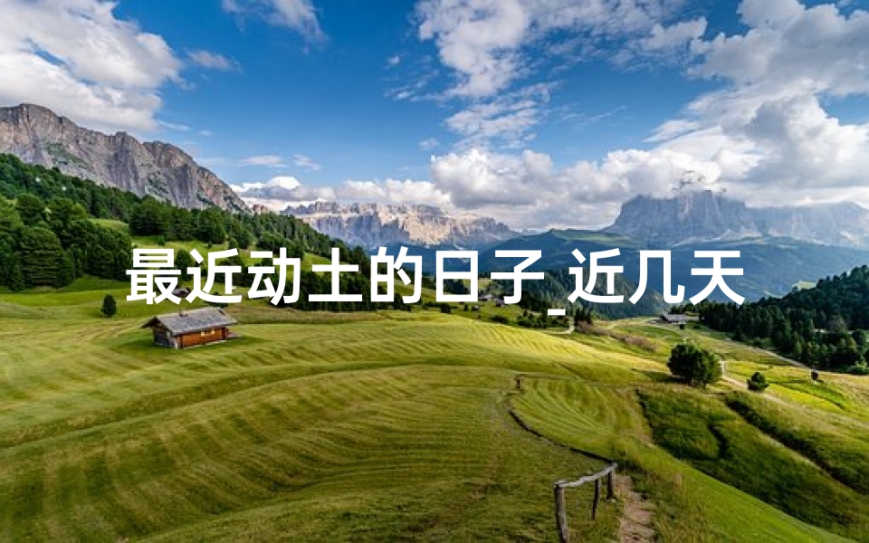 最近动土的日子_近几天动土吉日：今日开工大吉大利