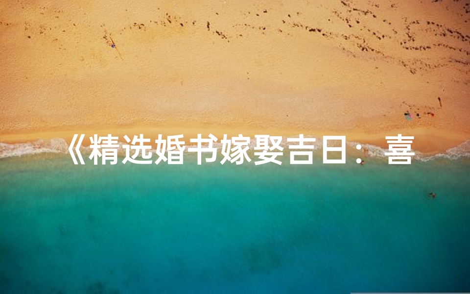 《精选婚书嫁娶吉日：喜庆良辰一览表》