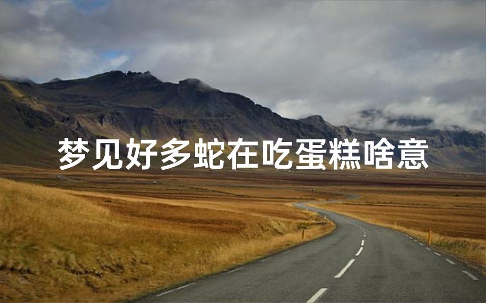 梦见好多蛇在吃蛋糕啥意思、梦见好多蛇在吃蛋糕啥意思啊