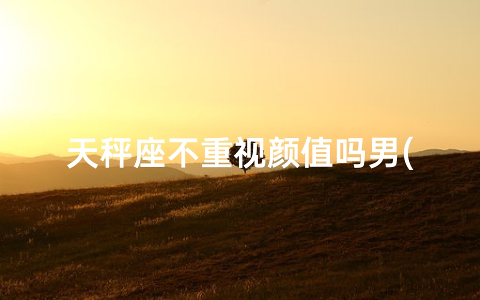 天秤座不重视颜值吗男(天秤座：颜值至上还是内心丰富？)