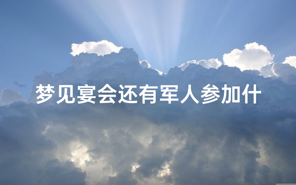 梦见宴会还有军人参加什么意思-梦到有宴席