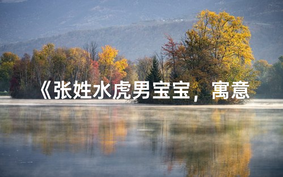 《张姓水虎男宝宝，寓意吉祥的精选名字》