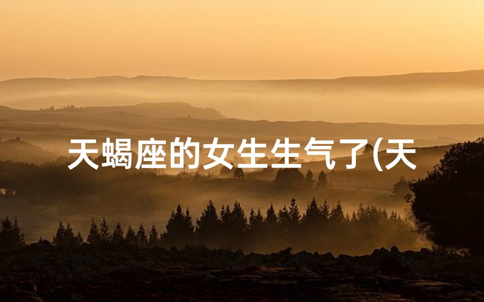 天蝎座的女生生气了(天蝎女生生气绝情？哄得回吗？)