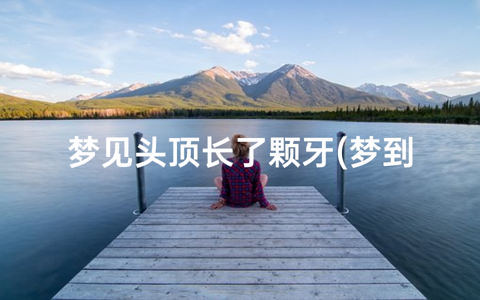 梦见头顶长了颗牙(梦到头皮上长满牙齿)
