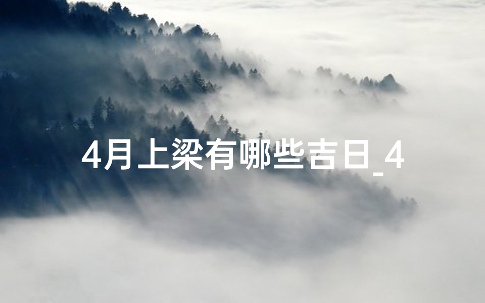 4月上梁有哪些吉日_4月上梁有哪些吉日和时辰