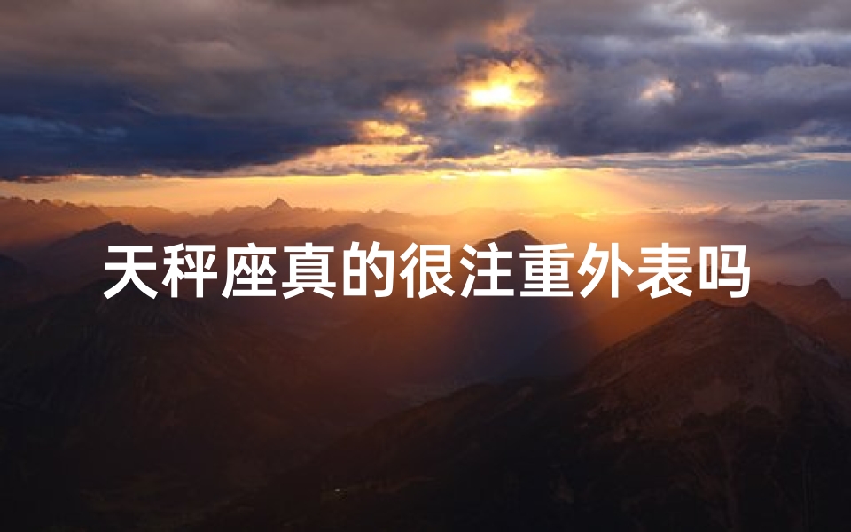 天秤座真的很注重外表吗_天秤座真的很注重外表吗男生