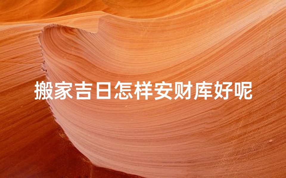 搬家吉日怎样安财库好呢—搬家吉日巧设财库，财运亨通秘法揭晓