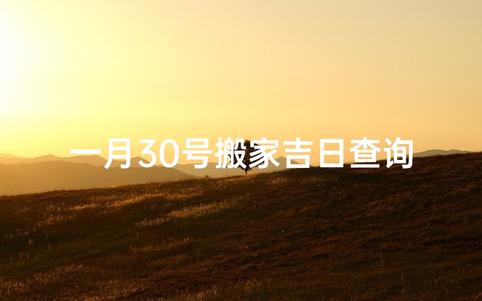 一月30号搬家吉日查询-一月30号搬家吉日查询表