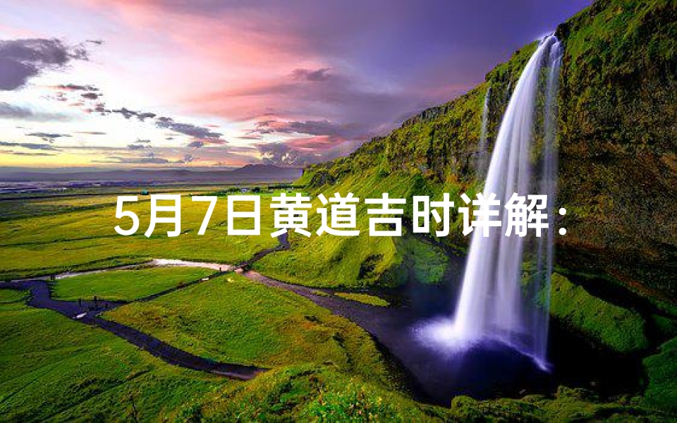 5月7日黄道吉时详解：揭秘每日运势吉凶
