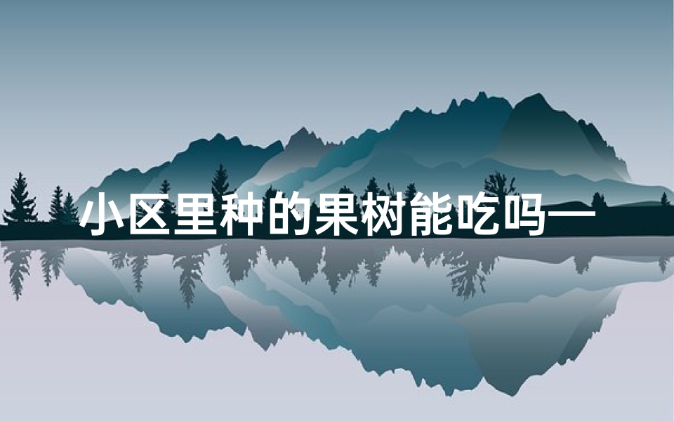 小区里种的果树能吃吗—北方风水宝地，小区果园宜居佳选