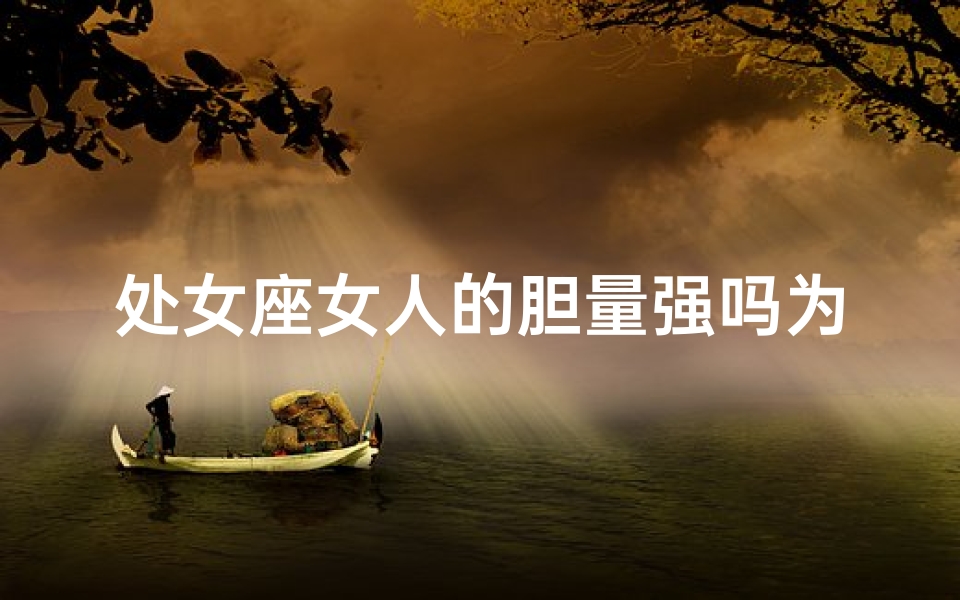 处女座女人的胆量强吗为什么-处女座女人胆量惊人，揭秘原因