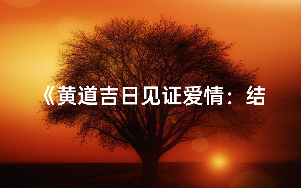 《黄道吉日见证爱情：结婚吉日选得好》