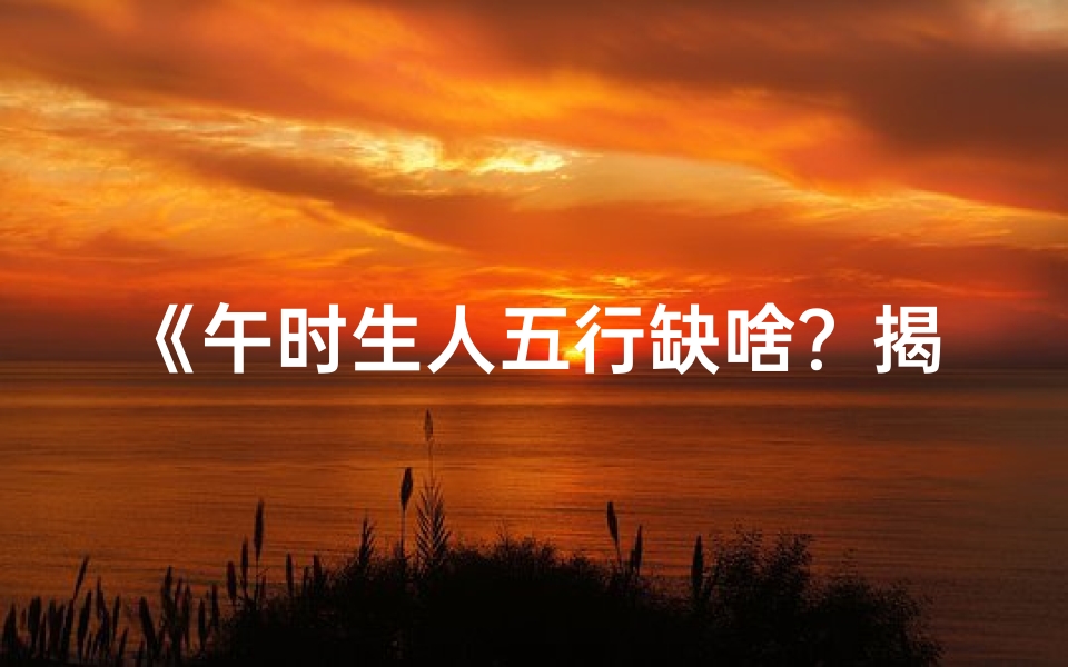 《午时生人五行缺啥？揭秘命格奥秘》