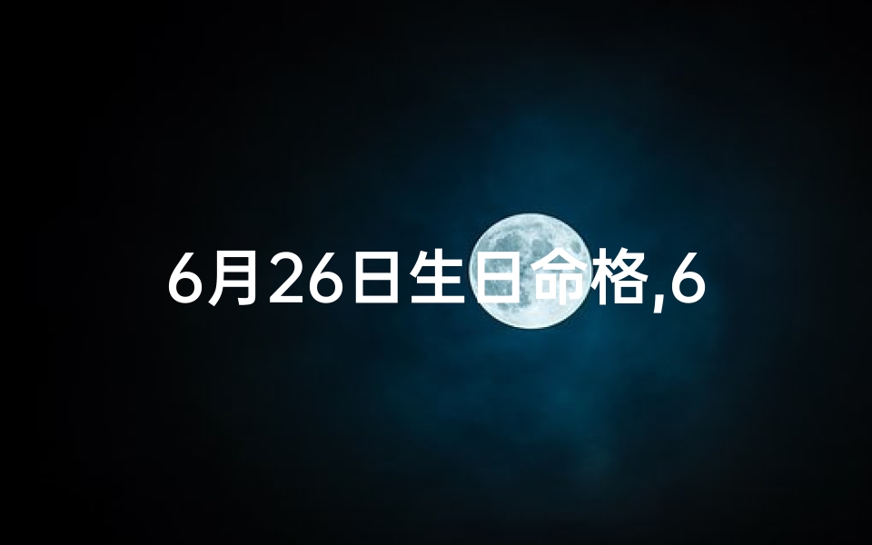 6月26日生日命格,6月26日出生的人命运怎么样