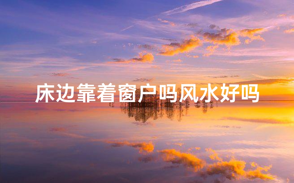 床边靠着窗户吗风水好吗—床边靠窗户有什么说法