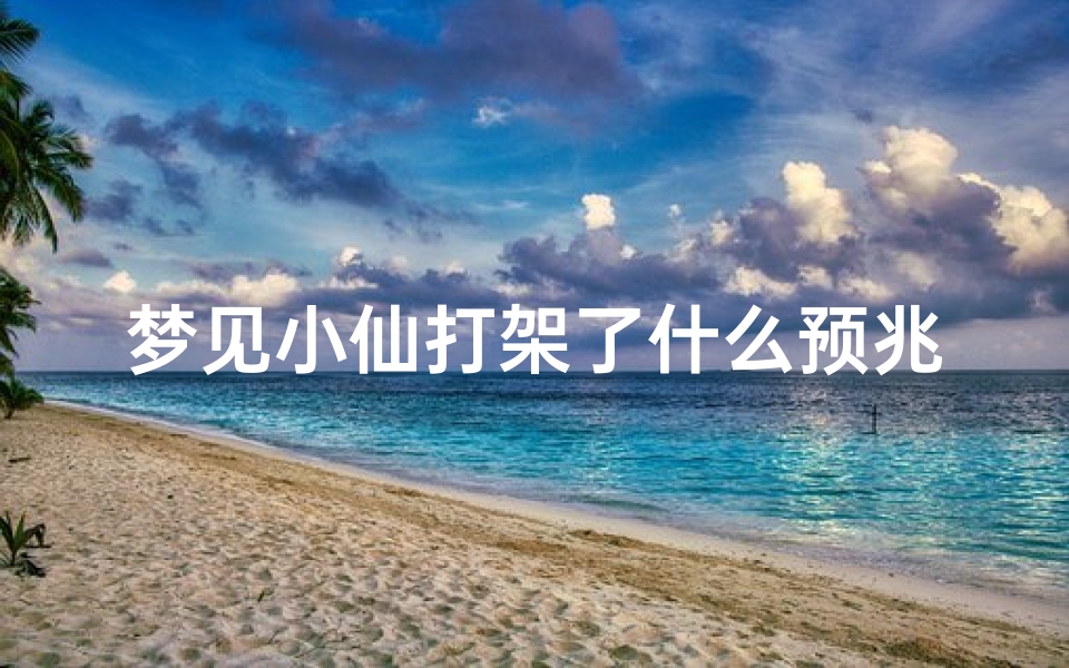 梦见小仙打架了什么预兆,梦见仙家打架