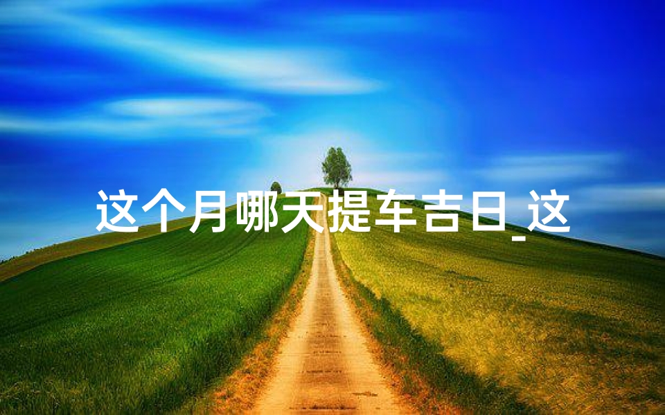 这个月哪天提车吉日_这个月哪天适合提车日