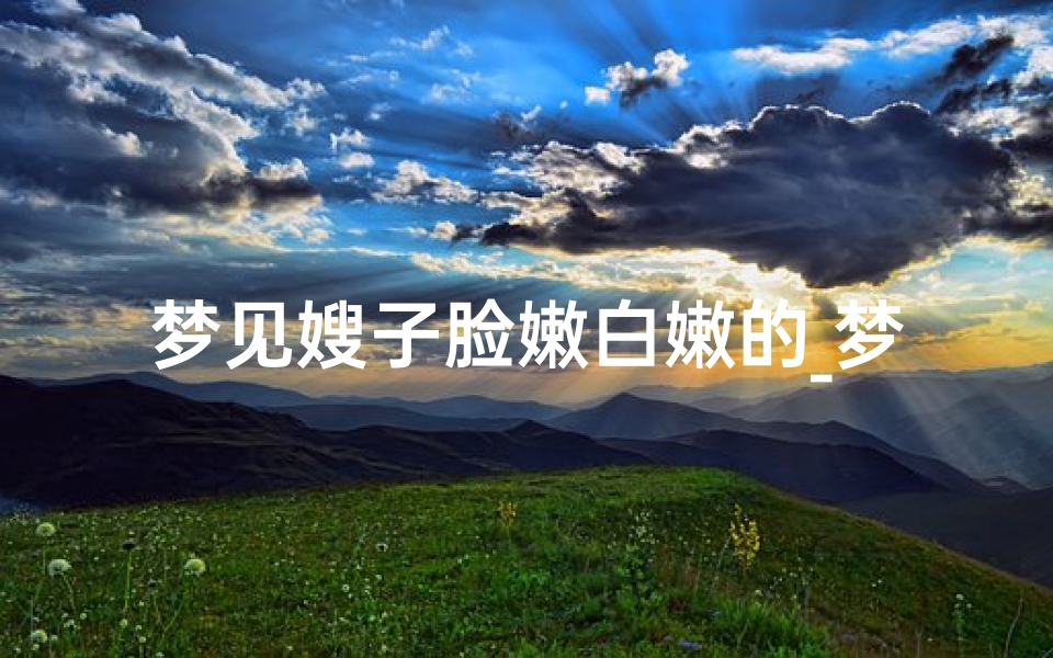 梦见嫂子脸嫩白嫩的_梦见嫂子脸嫩白嫩的了