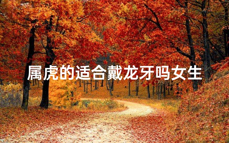 属虎的适合戴龙牙吗女生;属虎的可以戴龙