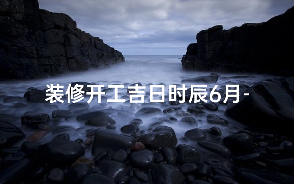 装修开工吉日时辰6月-装修开工吉日时辰6月30日