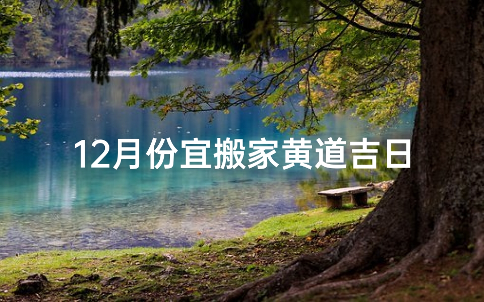 12月份宜搬家黄道吉日一览表(12月黄历搬家吉日：宜安居乐业，选好日子搬家)