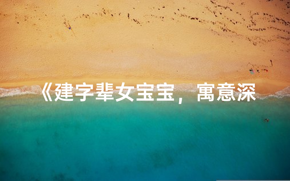 《建字辈女宝宝，寓意深远好名字》