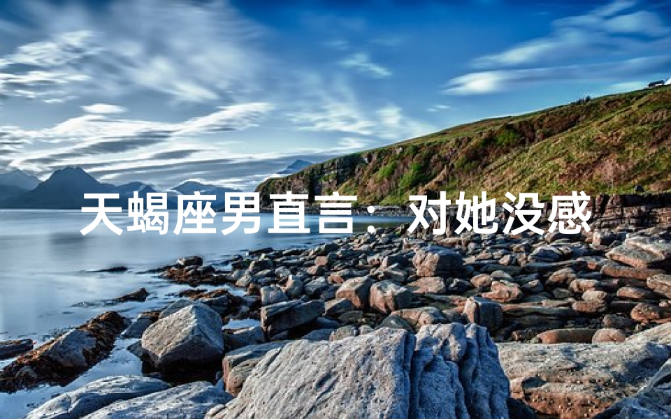 天蝎座男直言：对她没感觉，真的吗？